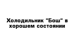 Холодильник “Бош“ в хорошем состоянии